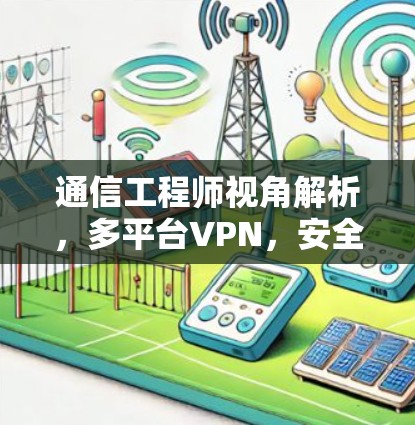 通信工程师视角解析，多平台VPN，安全与效率的平衡之道