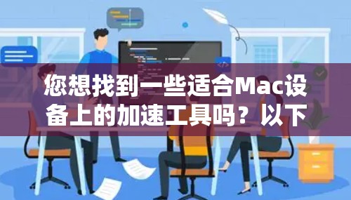 您想找到一些适合Mac设备上的加速工具吗？以下是一些常见的Mac加速工具和功能，您可以根据具体需求进行选择