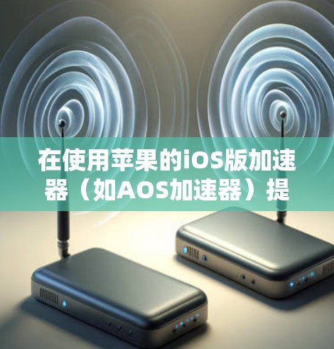 在使用苹果的iOS版加速器（如AOS加速器）提高网页加载速度时，可以按照以下步骤进行操作