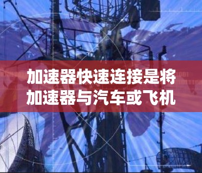 加速器快速连接是将加速器与汽车或飞机的快速连接设备，用于在高速运动中保持系统稳定和高效的连接。以下是对该主题的详细总结