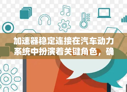 加速器稳定连接在汽车动力系统中扮演着关键角色，确保加速和刹车的稳定性和准确性。以下是关于加速器稳定连接的详细分析