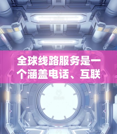 全球线路服务是一个涵盖电话、互联网、交通、通信等多个领域的复杂系统，旨在连接全球各地。以下是对这一领域的概述
