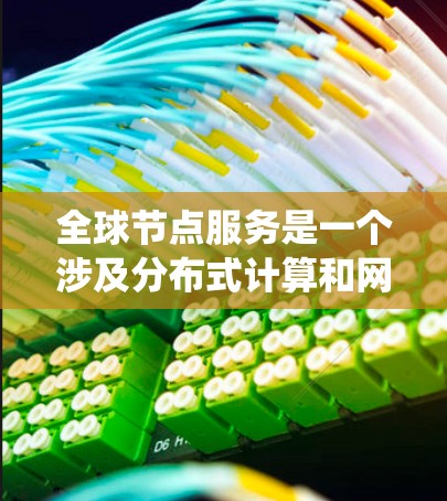 全球节点服务是一个涉及分布式计算和网络系统的概念，旨在在全球范围内提供计算、存储和管理服务。以下是对这一概念的详细分析与总结