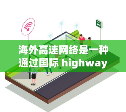 海外高速网络是一种通过国际 highways连接的高速网络设备，提供快速、稳定的网络连接。以下是关于海外高速网络的详细信息