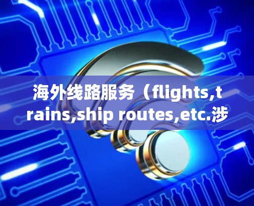 海外线路服务（flights,trains,ship routes,etc.涉及从一个地点到另一个地点的交通方式，主要包括