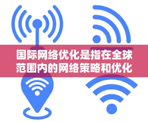 国际网络优化是指在全球范围内的网络策略和优化，旨在提高公司在不同国家或地区的网络表现。以下是一些相关的知识点和技巧，帮助您更好地进行国际网络优化