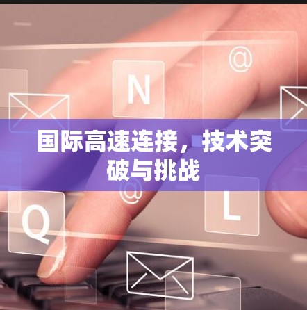 国际高速连接，技术突破与挑战