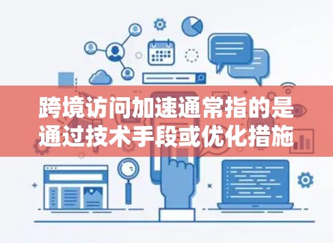 跨境访问加速通常指的是通过技术手段或优化措施，提升不同国家或地区的访问速度或效率。这个概念可能与比较不同国家或地区的访问速度、优化网络访问或提升访问体验有关。以下是一些可能的解释和方法