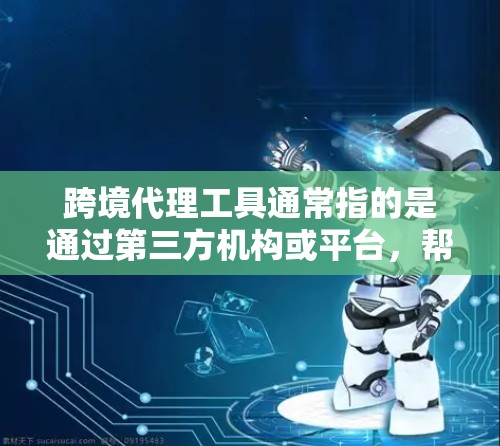 跨境代理工具通常指的是通过第三方机构或平台，帮助用户完成跨境交易、咨询或其他相关事项的工具。这些工具可能包括支付平台、法律咨询、财务顾问、咨询公司等。以下是一些常见的跨境代理工具及其特点