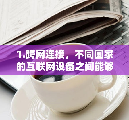 1.跨网连接，不同国家的互联网设备之间能够直接通信，无需通过物理或数字设备