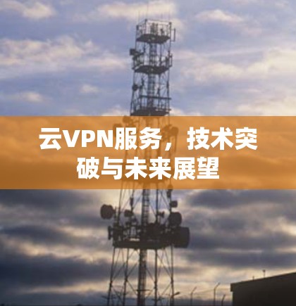 云VPN服务，技术突破与未来展望
