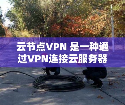 云节点VPN 是一种通过VPN连接云服务器和本地计算机的网络工具。它通过配置防火墙和设置加密方式来确保数据安全。以下是详细的步骤和注意事项