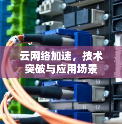云网络加速，技术突破与应用场景