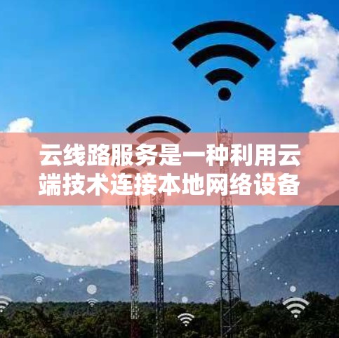 云线路服务是一种利用云端技术连接本地网络设备和服务器的网络基础设施，主要用于数据传输和管理。以下是对该话题的分步解释