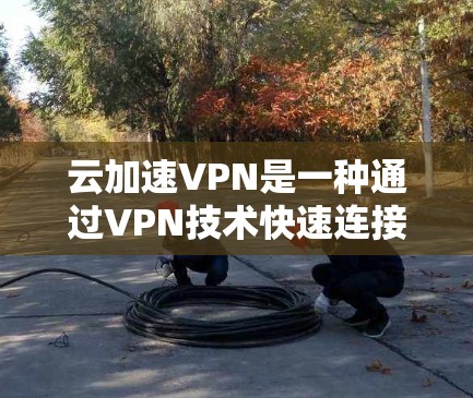 云加速VPN是一种通过VPN技术快速连接到目标服务器的技术，旨在提供更快和更安全的视频、文件和数据访问。以下是一个详细的步骤指南，帮助您更好地理解和使用云加速VPN