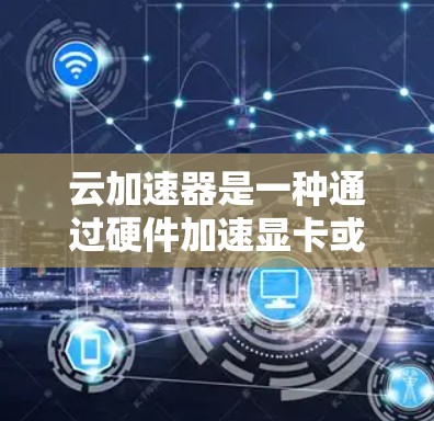 云加速器是一种通过硬件加速显卡或GPU来提升网络连接性能的工具，支持多种网络协议和加速器类型，价格合理，应用广泛。以下是详细的说明