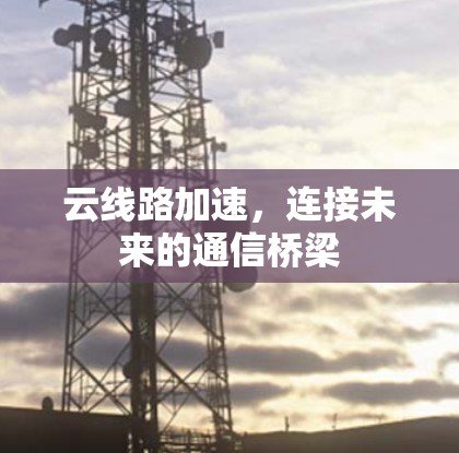 云线路加速，连接未来的通信桥梁