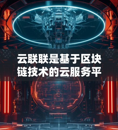云联联是基于区块链技术的云服务平台，旨在提供高度安全、透明和可追溯的云连接功能。以下是对云联联的详细分析和总结
