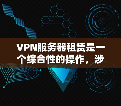 VPN服务器租赁是一个综合性的操作，涉及多个关键步骤和因素。以下是对VPN服务器租赁的全面指南