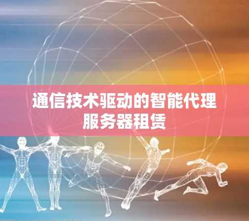 通信技术驱动的智能代理服务器租赁