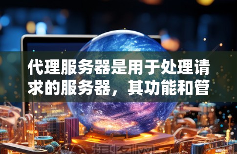 代理服务器是用于处理请求的服务器，其功能和管理涉及到存储资源、资源分配、进程控制和性能优化等多个方面。以下是对代理服务器资源的详细总结