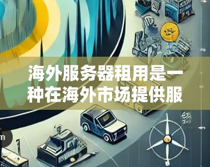 海外服务器租用是一种在海外市场提供服务器服务的方式，通常由专门的云服务提供商或独立的服务器提供商提供。以下是一些步骤和建议，帮助您更好地了解如何租用海外服务器