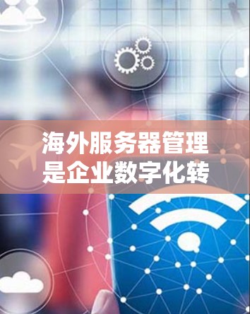 海外服务器管理是企业数字化转型的重要组成部分，涉及多个关键领域，包括目标、操作步骤、挑战、工具和未来趋势。以下是对该领域的详细分析和总结