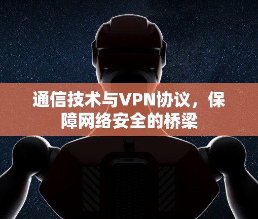通信技术与VPN协议，保障网络安全的桥梁