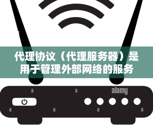 代理协议（代理服务器）是用于管理外部网络的服务器，通常用于端到端的访问控制、流量管理、网络监控等功能。以下是对代理协议设置的详细介绍