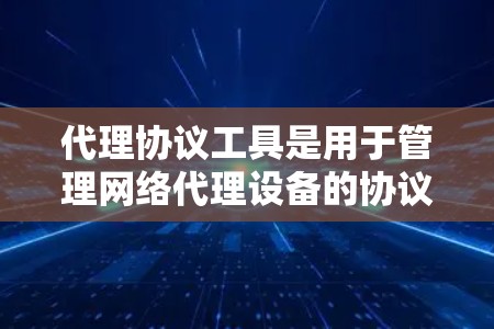 代理协议工具是用于管理网络代理设备的协议管理工具，如HTTP代理、HTTPS代理等。以下是一些关键代理协议工具及其功能