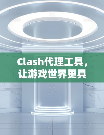 Clash代理工具，让游戏世界更具活力