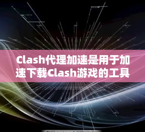 Clash代理加速是用于加速下载Clash游戏的工具，帮助玩家更快地完成游戏下载和使用。以下是使用Clash代理加速的方法