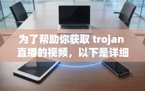 为了帮助你获取 trojan 直播的视频，以下是详细的步骤指南