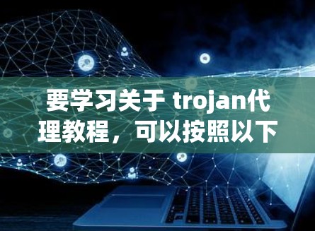 要学习关于 trojan代理教程，可以按照以下步骤进行
