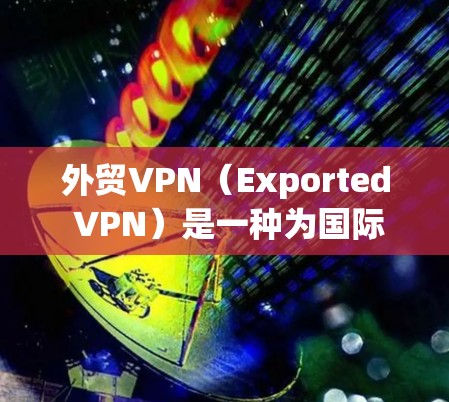 外贸VPN（Exported VPN）是一种为国际贸易和物流提供安全VPN的服务，旨在保护客户的数据和网络环境。它帮助客户在国际贸易中保持隐私和安全，同时降低不必要的网络延迟和费用