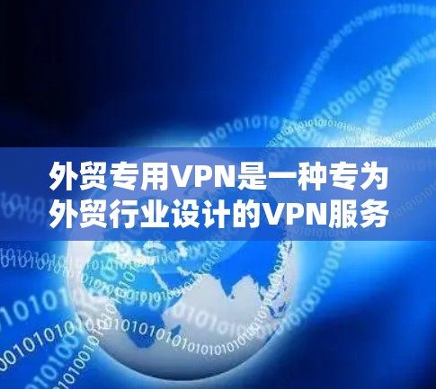 外贸专用VPN是一种专为外贸行业设计的VPN服务，旨在保护企业的数据安全，确保在出口和进口过程中数据不被篡改或截获。以下是对外贸专用VPN的详细介绍