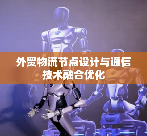 外贸物流节点设计与通信技术融合优化