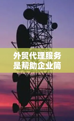 外贸代理服务是帮助企业简化外贸流程，处理复杂问题的专业服务。以下是对外贸代理服务的详细总结