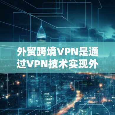 外贸跨境VPN是通过VPN技术实现外贸业务的跨境数据传输和加密，满足相关法律和税务要求的的一种方式。以下是详细的步骤说明