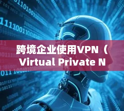 跨境企业使用VPN（Virtual Private Network，简称VPN）是一种重要的技术手段，可以帮助企业在跨国业务中实现数据加密、传输和安全通信。以下是对跨境企业VPN的详细介绍