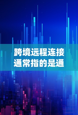 跨境远程连接通常指的是通过跨大西洋的网络渠道（如across the pacific）来实现与外部设备之间的连接。这种连接方式在某些情况下可能会影响设备的性能和安全性，因此在使用时需要谨慎