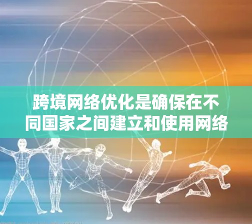 跨境网络优化是确保在不同国家之间建立和使用网络时的高效和安全连接。以下是详细的步骤指南，帮助您更好地进行跨境网络优化