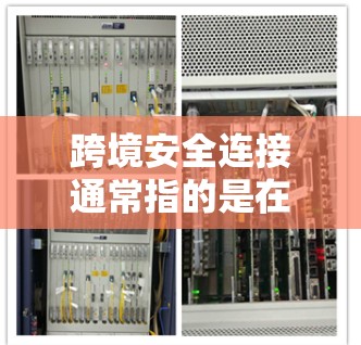 跨境安全连接通常指的是在不同国或地区之间建立联系时使用的安全方式，以确保通信的安全和隐私。以下是一些可能的解释和内容