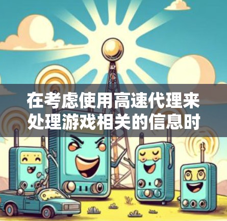 在考虑使用高速代理来处理游戏相关的信息时，以下是一个清晰的总结和建议