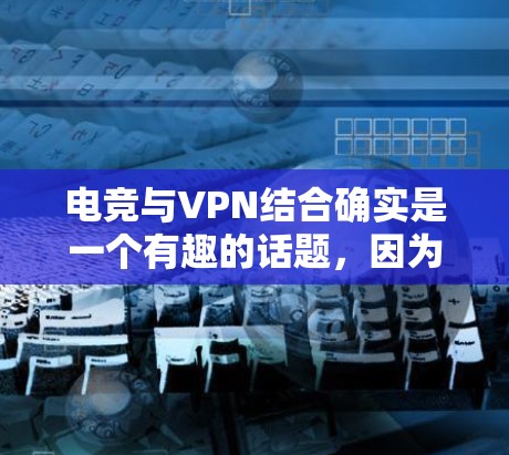 电竞与VPN结合确实是一个有趣的话题，因为电竞本身属于高风险游戏，需要VPN来确保游戏的安全运行。以下是一些推荐的电竞VPN推荐，涵盖了不同的游戏平台和地区