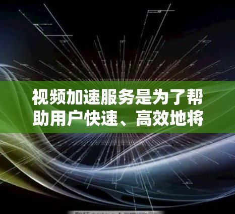视频加速服务是为了帮助用户快速、高效地将视频文件压缩，减少文件大小，从而更方便地下载和观看视频。以下是一些常见的视频加速服务及其使用方法