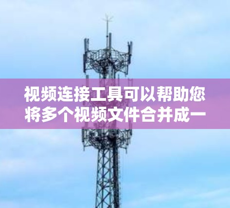 视频连接工具可以帮助您将多个视频文件合并成一个视频或直接插入到视频内容中。以下是一些常见的视频连接工具及其特点