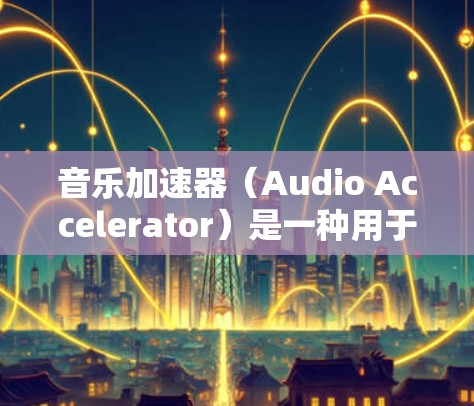 音乐加速器（Audio Accelerator）是一种用于提升音频质量、增强音效或调整音轨的工具。以下是关于音乐加速器的常见解释和推荐