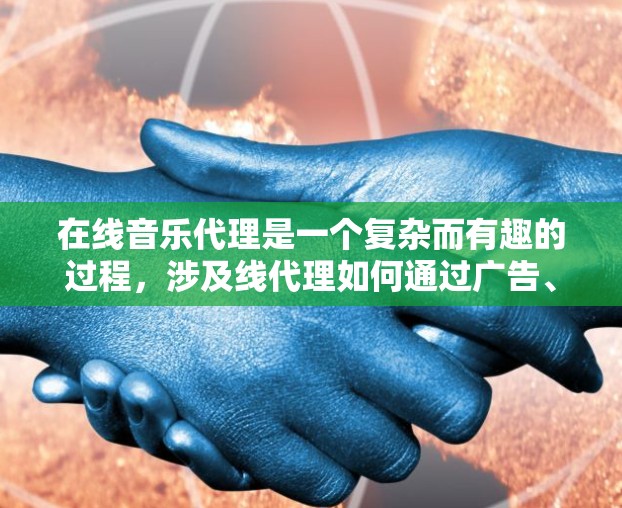 在线音乐代理是一个复杂而有趣的过程，涉及线代理如何通过广告、整合平台和音乐平台来获取艺术家，以及如何与艺术家建立联系，获得作品和报酬。以下是一个分步骤的总结