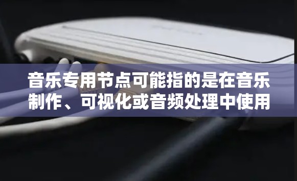 音乐专用节点可能指的是在音乐制作、可视化或音频处理中使用特定的节点（如流派节点或音乐节拍节点）来处理、分析或生成音乐内容。以下是一些可能的解释